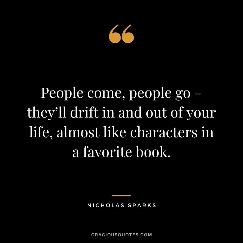 People come, people go – they’ll drift in and out of your life, almost like characters in a favorite book.