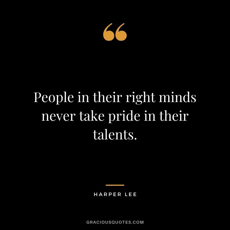 People in their right minds never take pride in their talents.