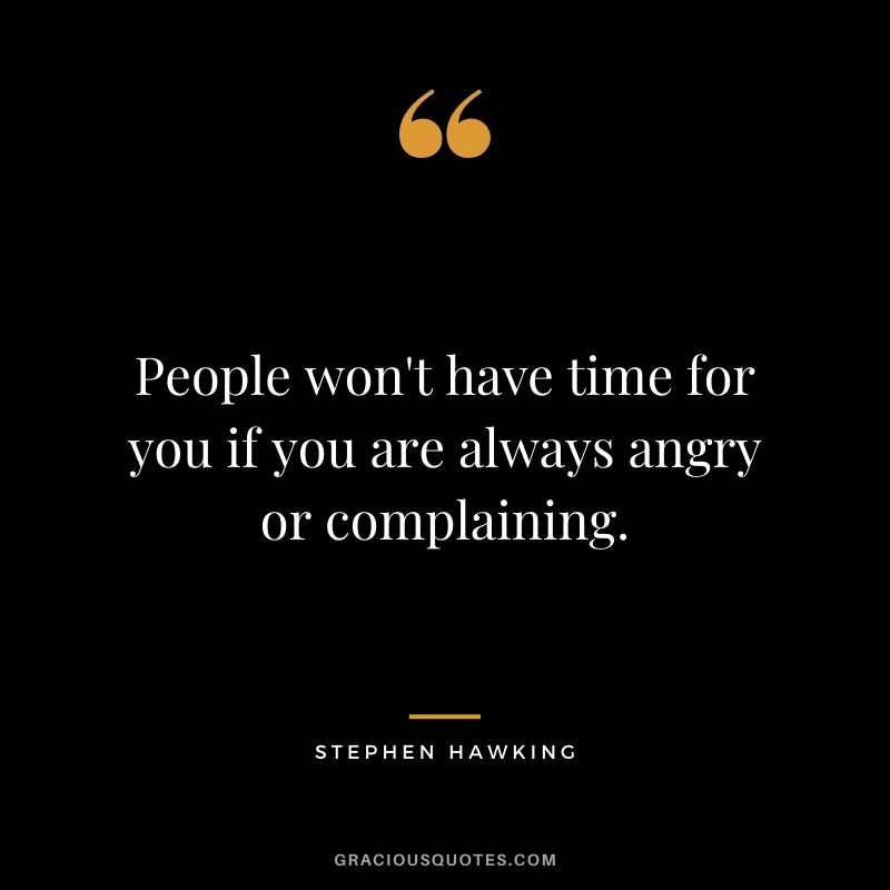 People won't have time for you if you are always angry or complaining.