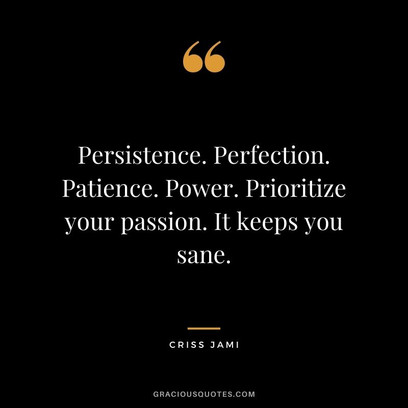 Persistence. Perfection. Patience. Power. Prioritize your passion. It keeps you sane.