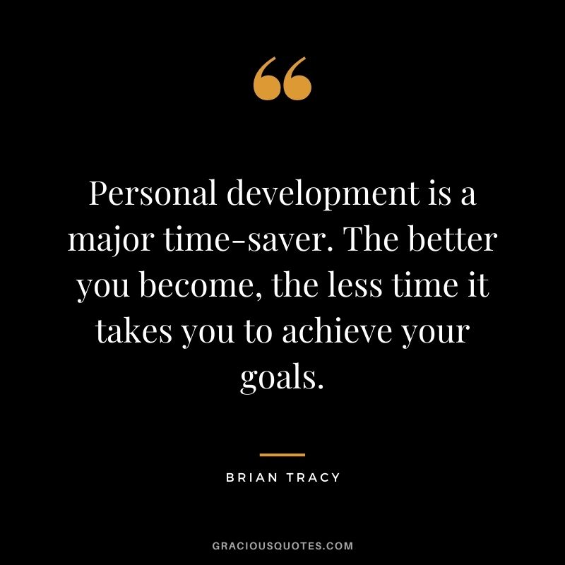 Personal development is a major time-saver. The better you become, the less time it takes you to achieve your goals. ― Brian Tracy