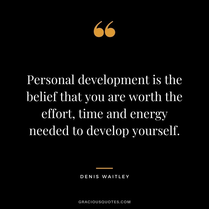 Personal development is the belief that you are worth the effort, time and energy needed to develop yourself. ― Denis Waitley