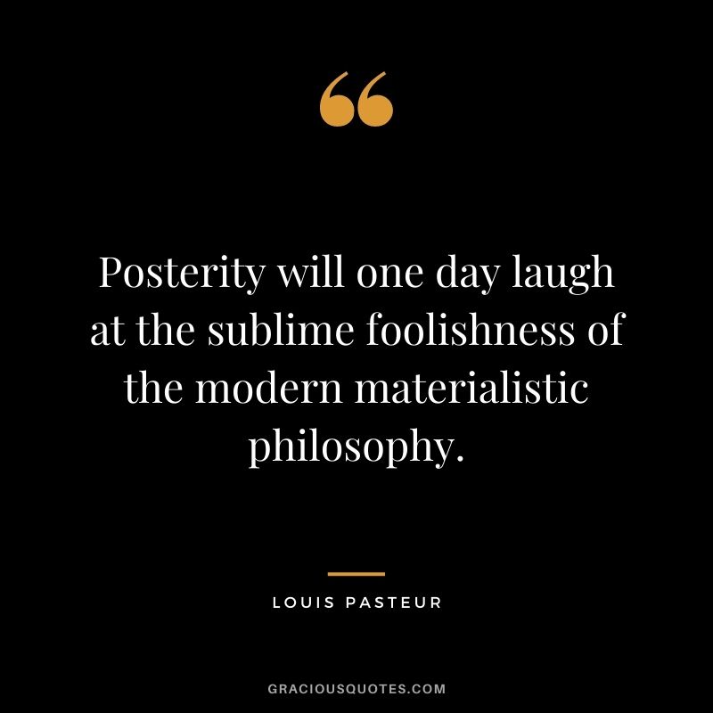 Posterity will one day laugh at the sublime foolishness of the modern materialistic philosophy.