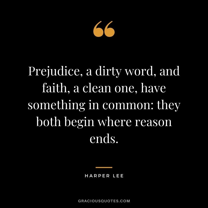 Prejudice, a dirty word, and faith, a clean one, have something in common: they both begin where reason ends.