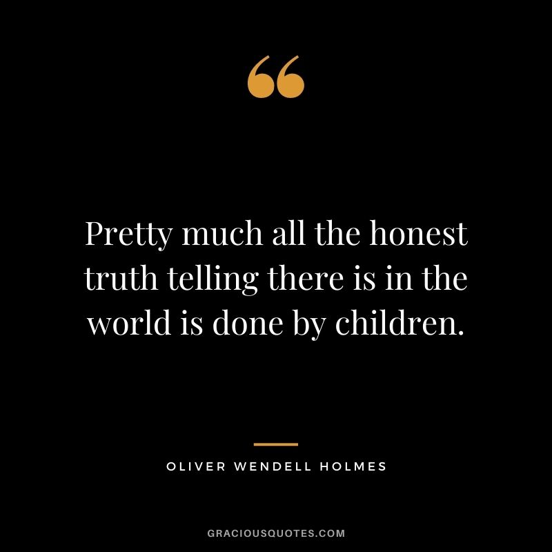 Pretty much all the honest truth telling there is in the world is done by children. — Oliver Wendell Holmes