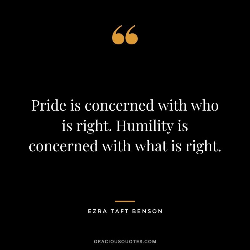 Pride is concerned with who is right. Humility is concerned with what is right.