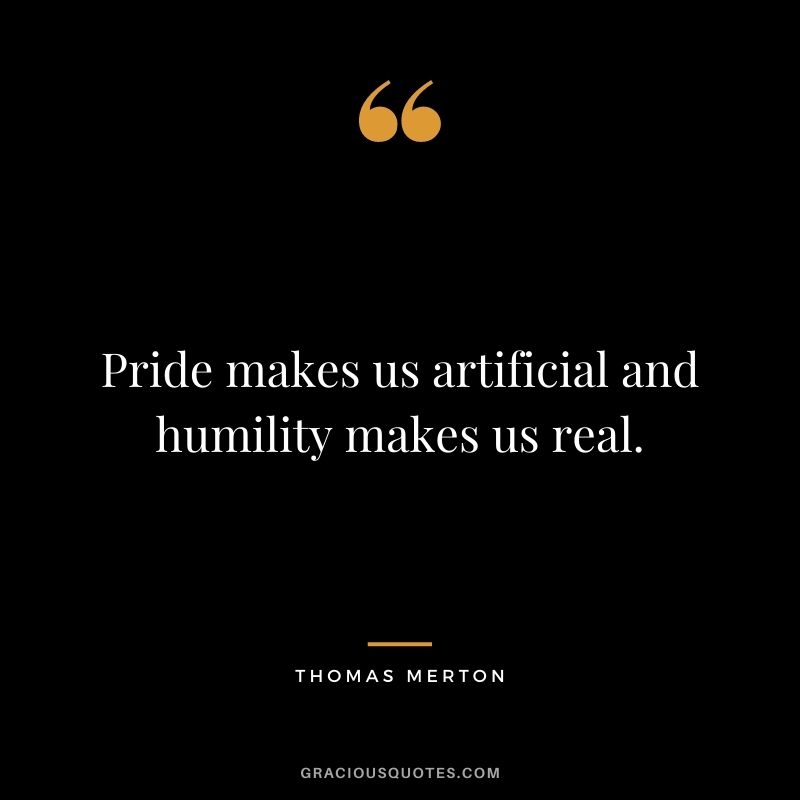 Pride makes us artificial and humility makes us real. - Thomas Merton