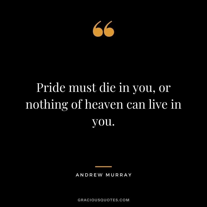 Pride must die in you, or nothing of heaven can live in you. - Andrew Murray