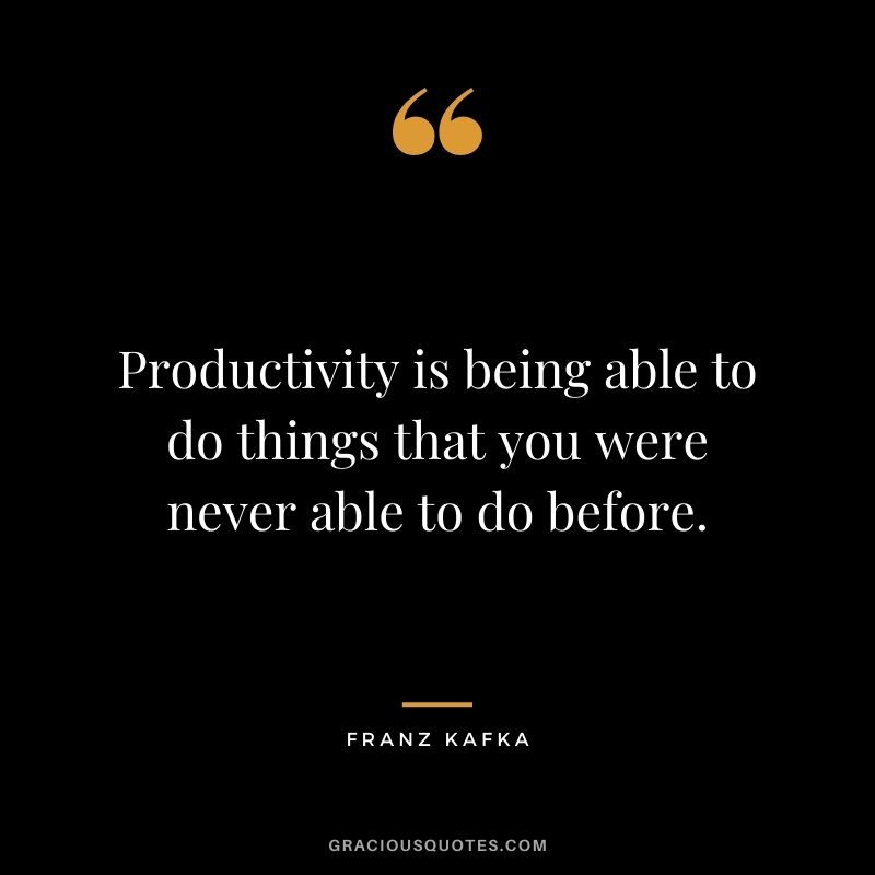 Productivity is being able to do things that you were never able to do before. - Franz Kafka