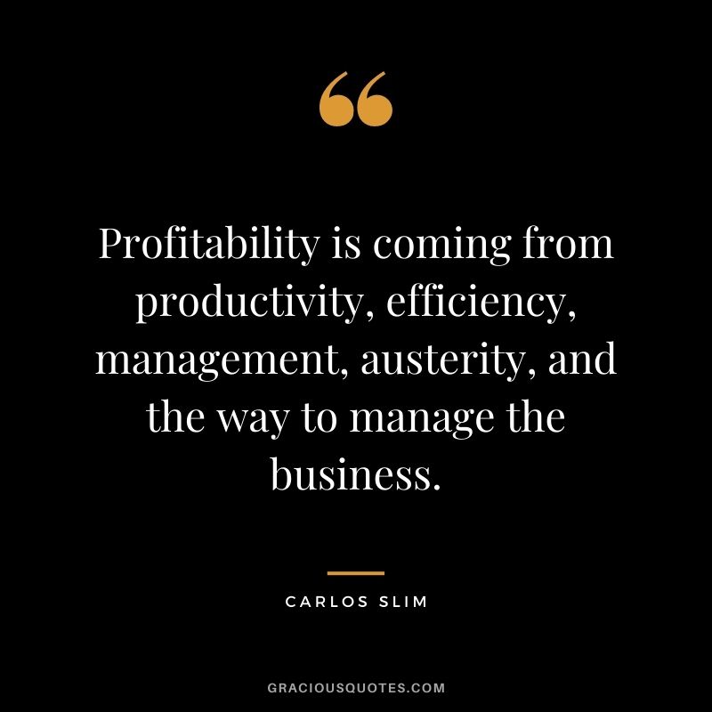 Profitability is coming from productivity, efficiency, management, austerity, and the way to manage the business. - Carlos Slim