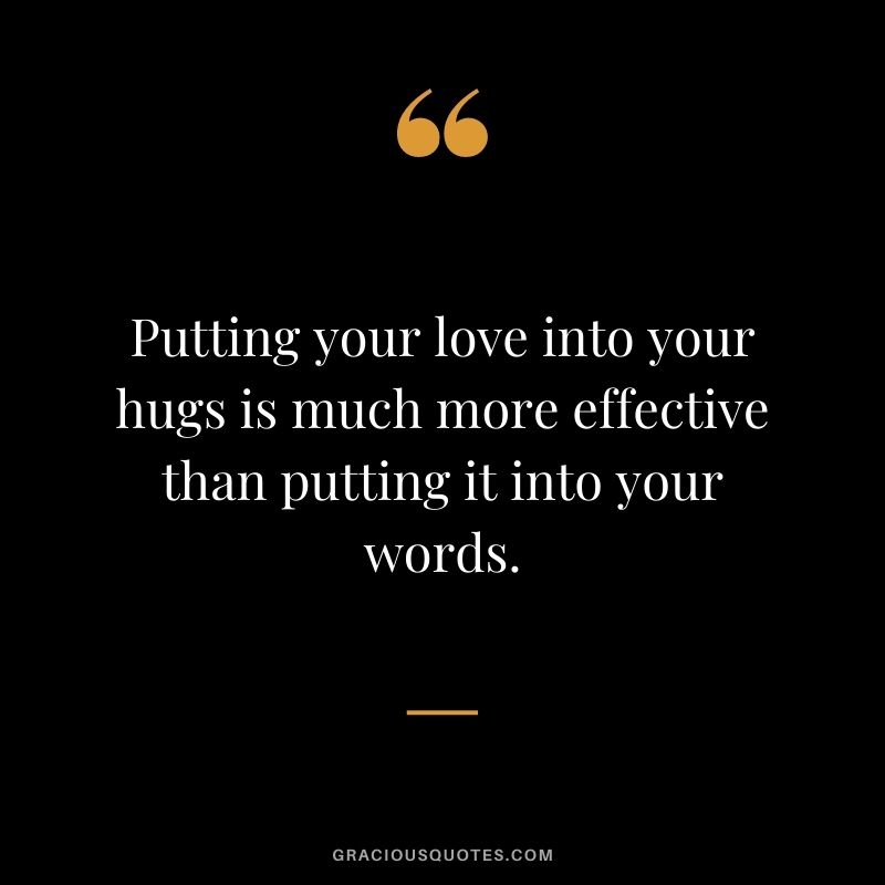 Putting your love into your hugs is much more effective than putting it into your words.