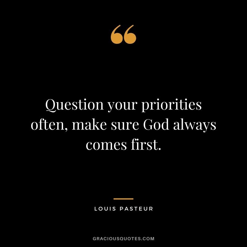Question your priorities often, make sure God always comes first.
