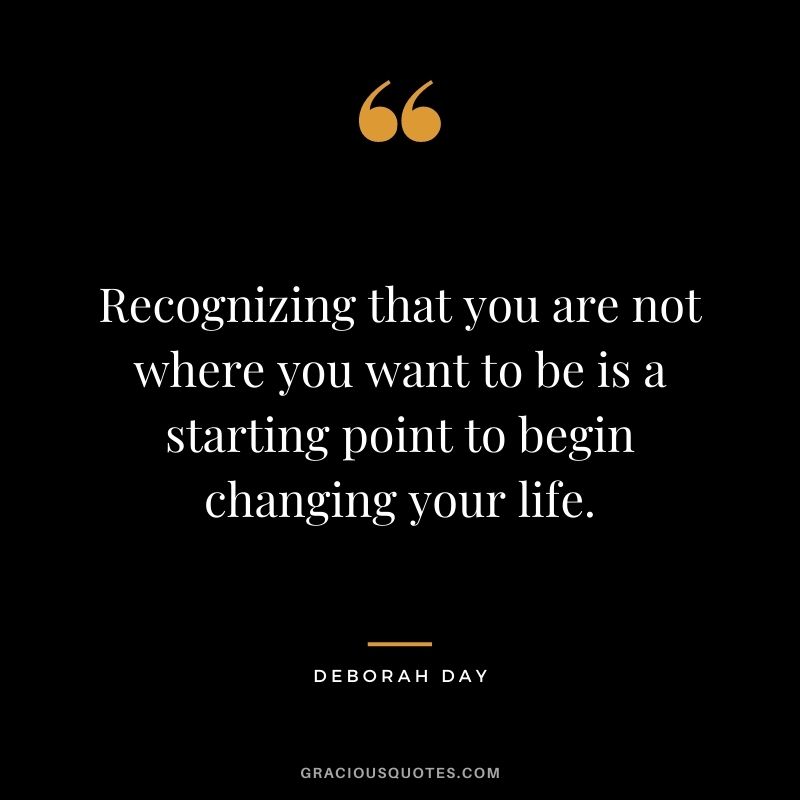 Recognizing that you are not where you want to be is a starting point to begin changing your life. - Deborah Day