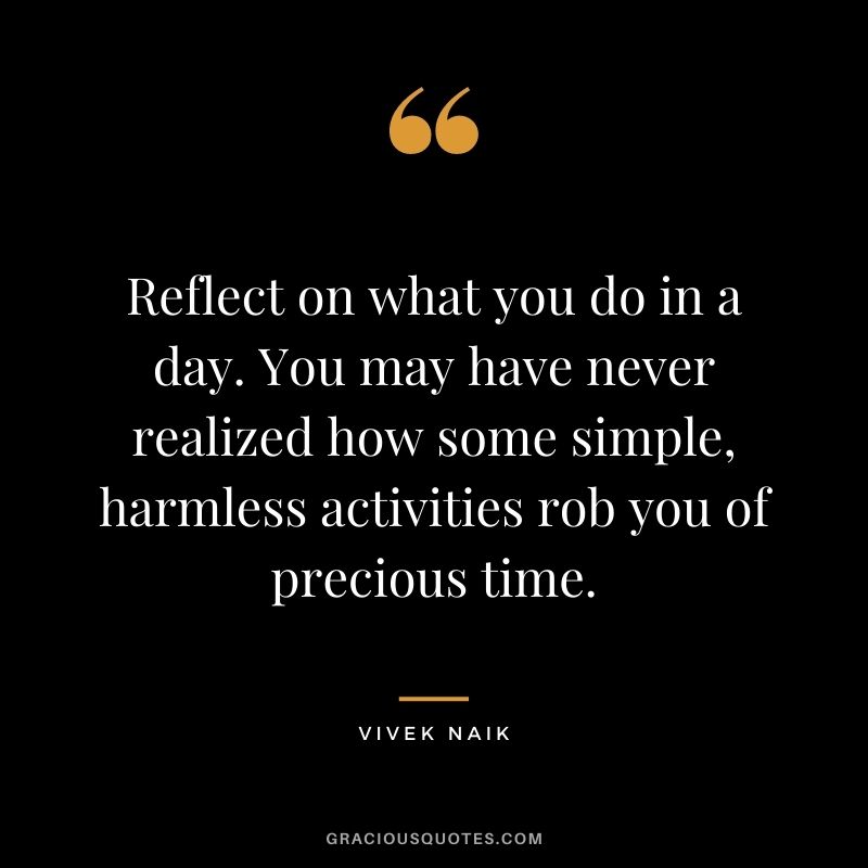 Reflect on what you do in a day. You may have never realized how some simple, harmless activities rob you of precious time. - Vivek Naik