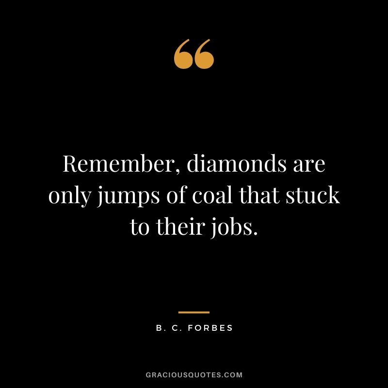 Remember, diamonds are only jumps of coal that stuck to their jobs.