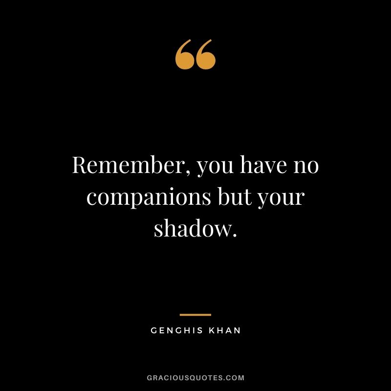 Remember, you have no companions but your shadow.
