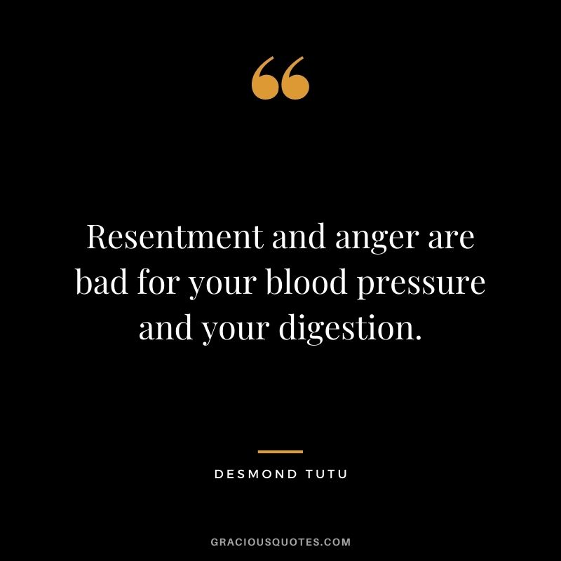 Resentment and anger are bad for your blood pressure and your digestion.