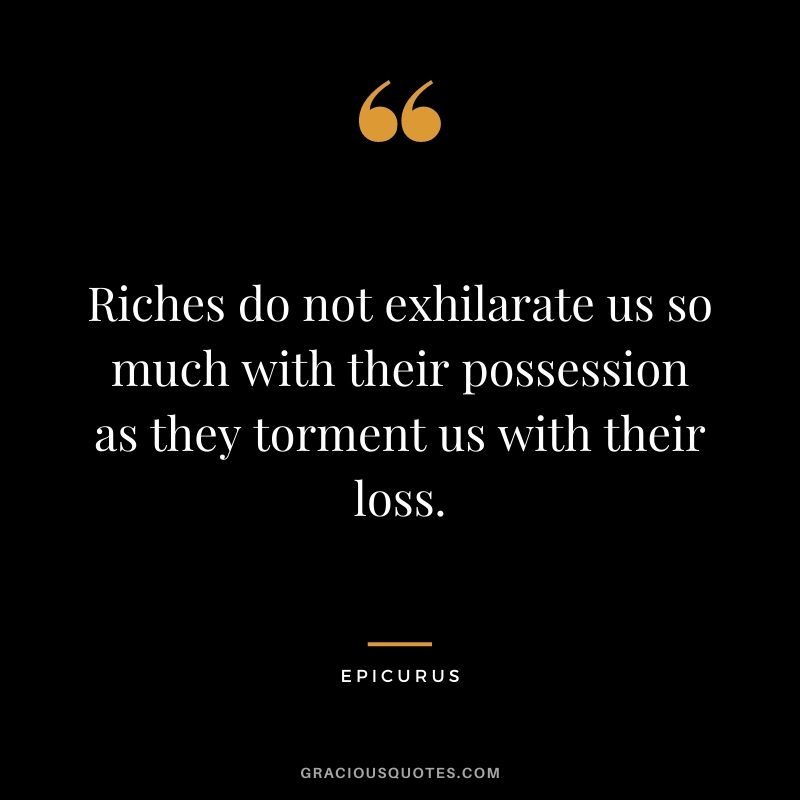 Riches do not exhilarate us so much with their possession as they torment us with their loss.
