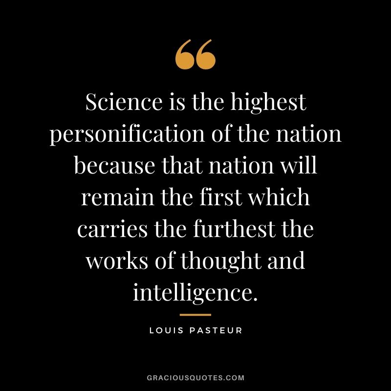 Science is the highest personification of the nation because that nation will remain the first which carries the furthest the works of thought and intelligence.