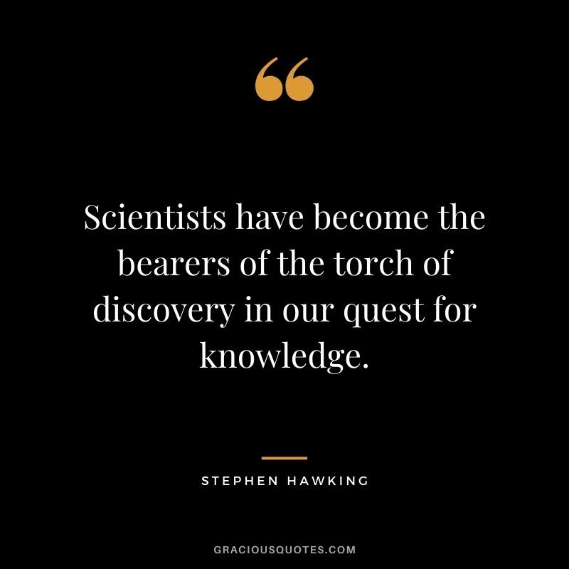 Scientists have become the bearers of the torch of discovery in our quest for knowledge.