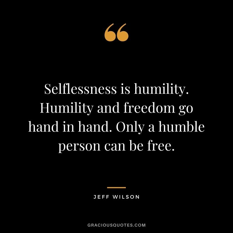 Selflessness is humility. Humility and freedom go hand in hand. Only a humble person can be free. - Jeff Wilson