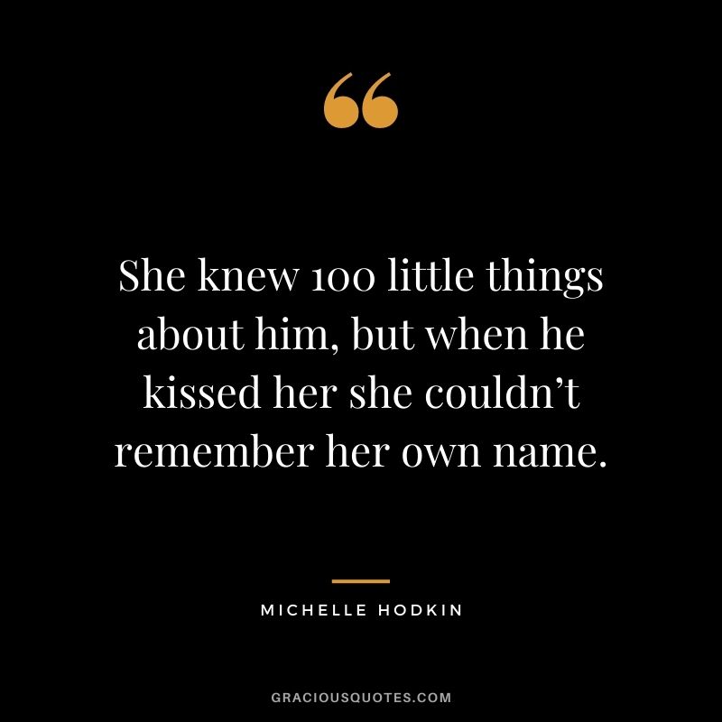 She knew 100 little things about him, but when he kissed her she couldn’t remember her own name. — Michelle Hodkin