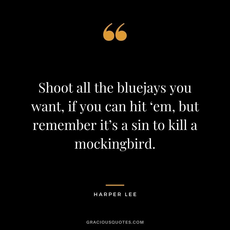 Shoot all the bluejays you want, if you can hit ‘em, but remember it’s a sin to kill a mockingbird.