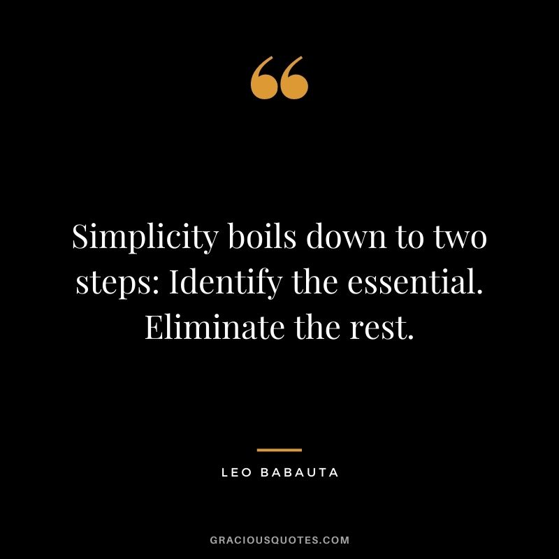 Simplicity boils down to two steps: Identify the essential. Eliminate the rest. – Leo Babauta