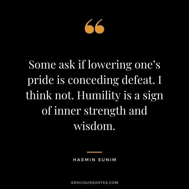 Some ask if lowering one’s pride is conceding defeat. I think not. Humility is a sign of inner strength and wisdom. - Haemin Sunim