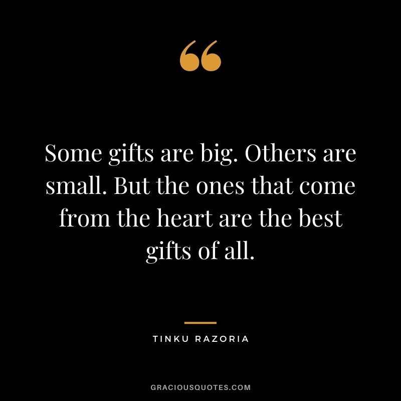 Some gifts are big. Others are small. But the ones that come from the heart are the best gifts of all. – Tinku Razoria