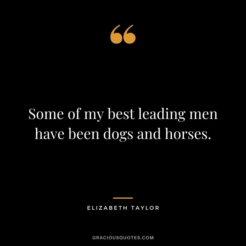 Some of my best leading men have been dogs and horses. – Elizabeth Taylor