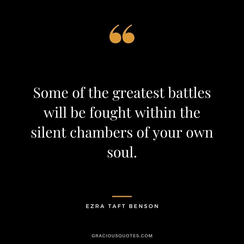 Some of the greatest battles will be fought within the silent chambers of your own soul.
