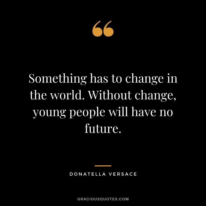 Something has to change in the world. Without change, young people will have no future.