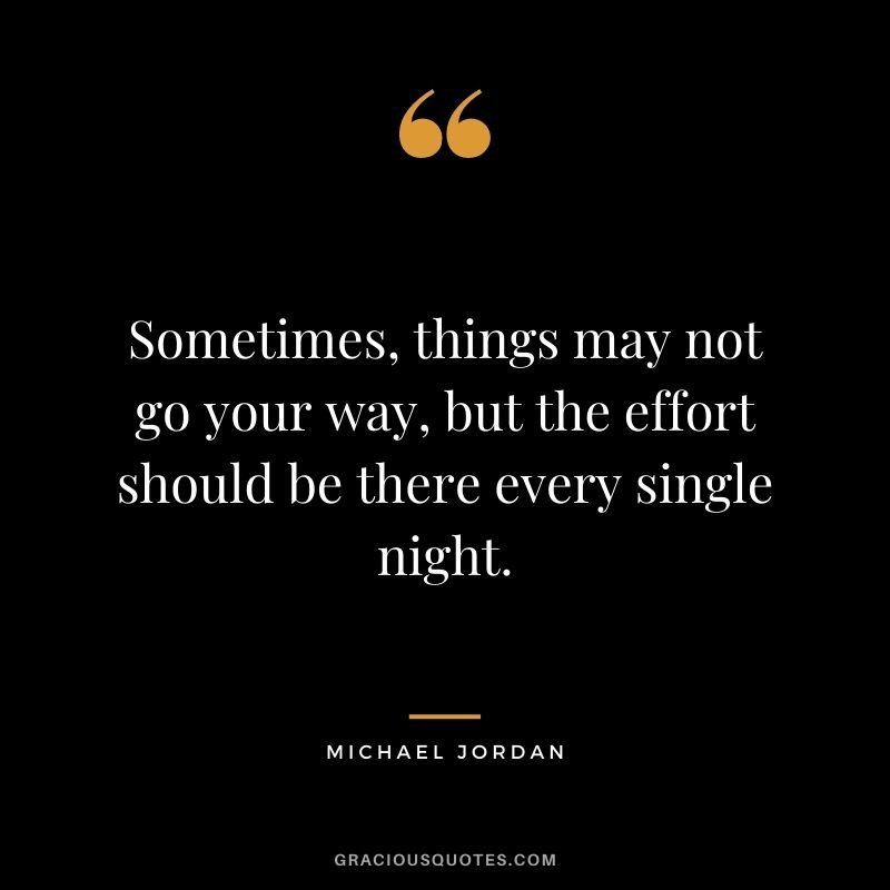 Sometimes, things may not go your way, but the effort should be there every single night. - Michael Jordan