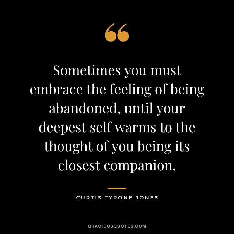 Sometimes you must embrace the feeling of being abandoned, until your deepest self warms to the thought of you being its closest companion. - Curtis Tyrone Jones
