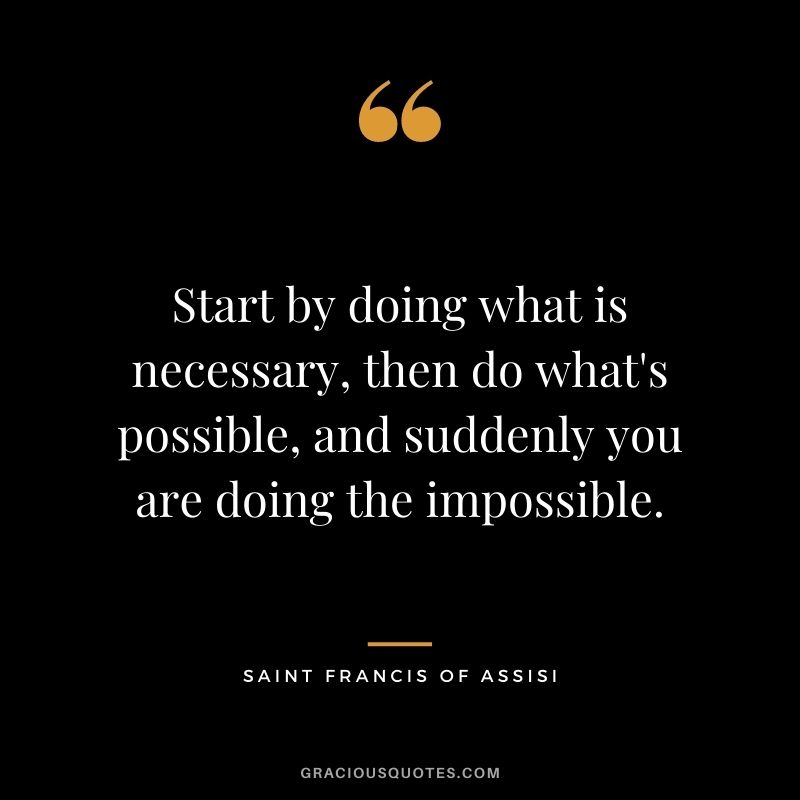 Start by doing what is necessary, then do what's possible, and suddenly you are doing the impossible. - Saint Francis of Assisi