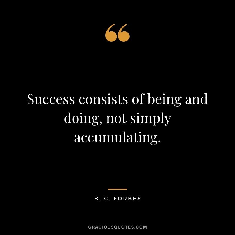Success consists of being and doing, not simply accumulating.