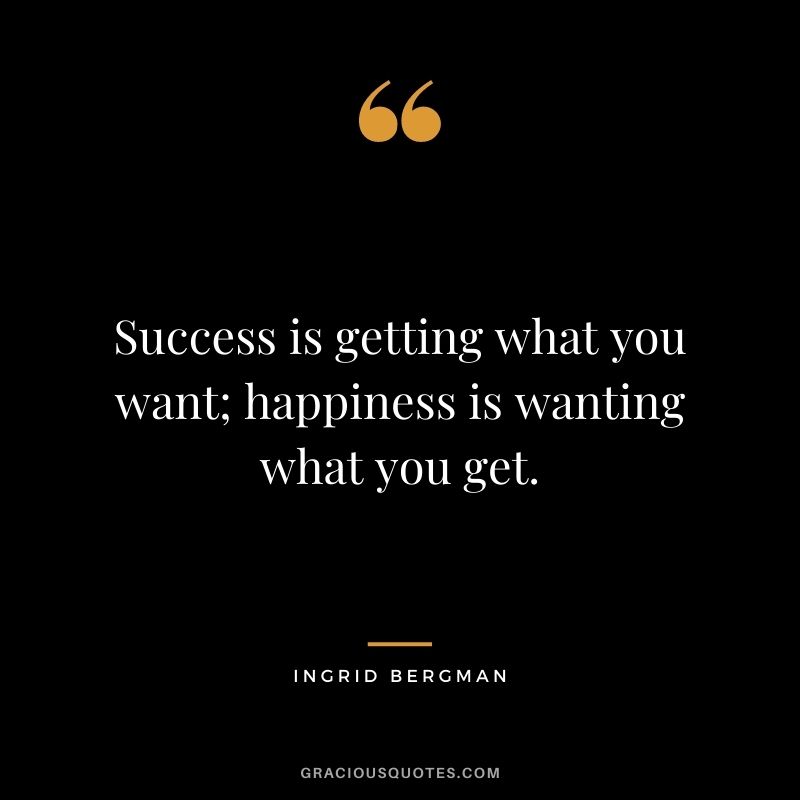Success is getting what you want; happiness is wanting what you get.