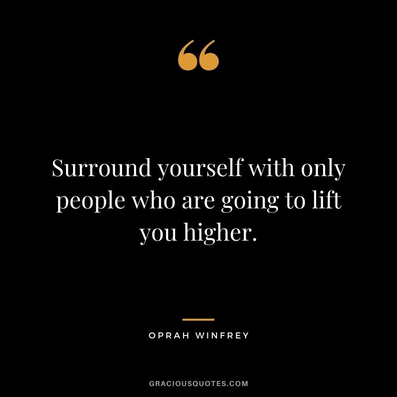 Surround yourself with only people who are going to lift you higher. — Oprah Winfrey