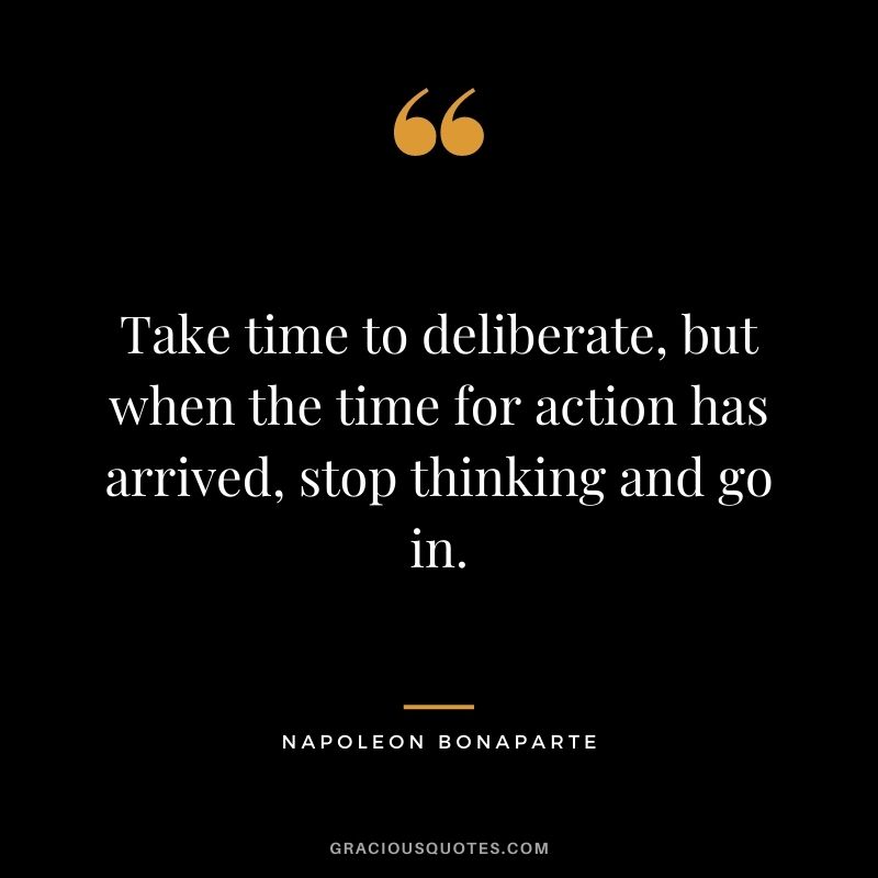 Take time to deliberate, but when the time for action has arrived, stop thinking and go in. - Napoleon Bonaparte