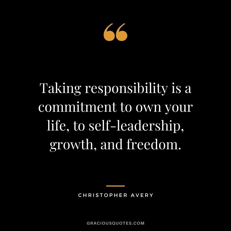 Taking responsibility is a commitment to own your life, to self-leadership, growth, and freedom. – Christopher Avery
