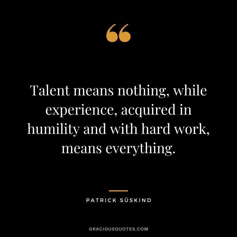 Talent means nothing, while experience, acquired in humility and with hard work, means everything. - Patrick Süskind