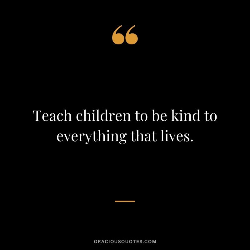 Teach children to be kind to everything that lives.