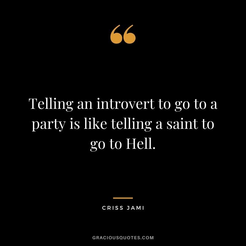 Telling an introvert to go to a party is like telling a saint to go to Hell.