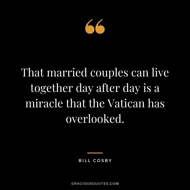 That married couples can live together day after day is a miracle that the Vatican has overlooked.