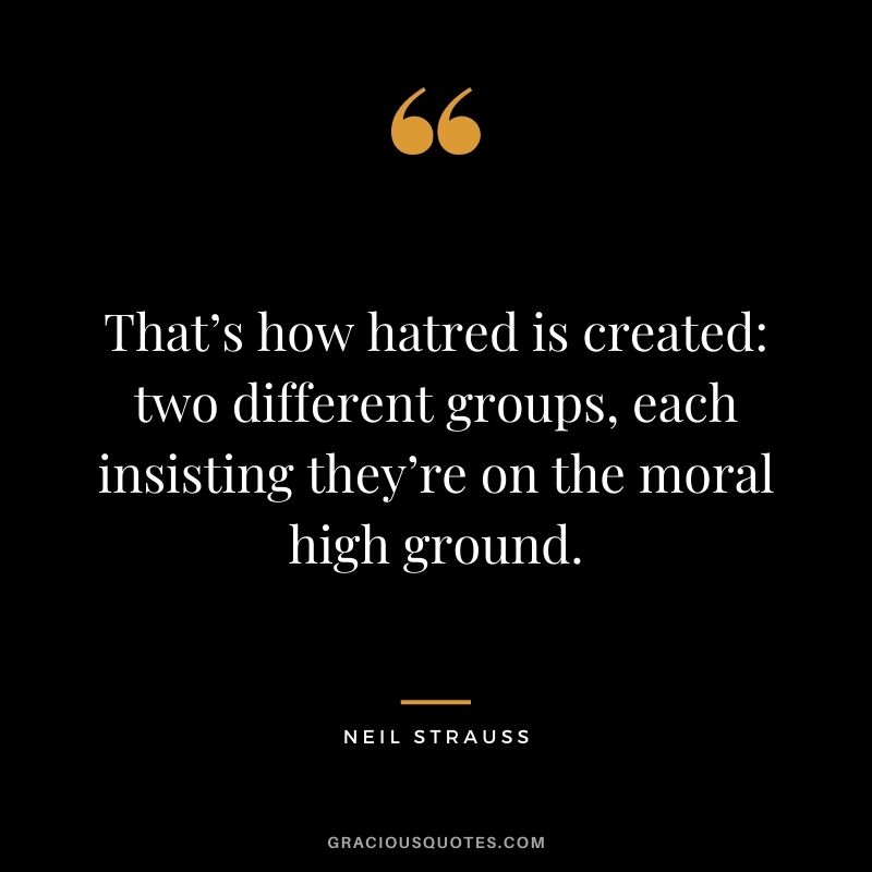 That’s how hatred is created: two different groups, each insisting they’re on the moral high ground.