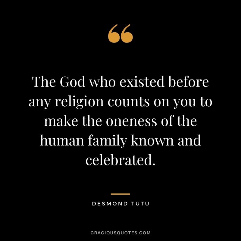The God who existed before any religion counts on you to make the oneness of the human family known and celebrated.