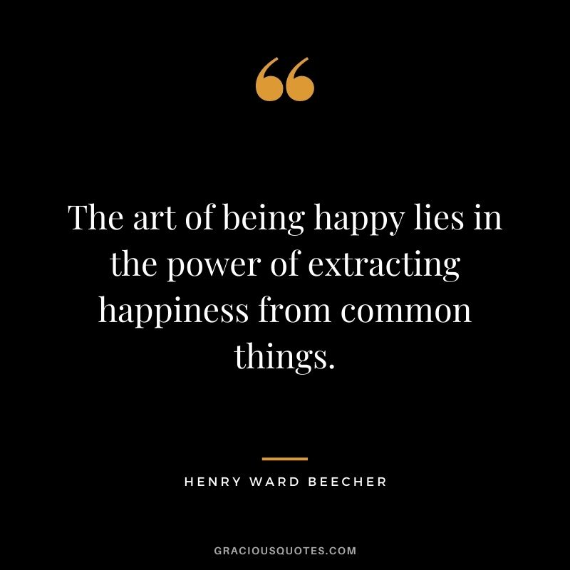 The art of being happy lies in the power of extracting happiness from common things. - Henry Ward Beecher