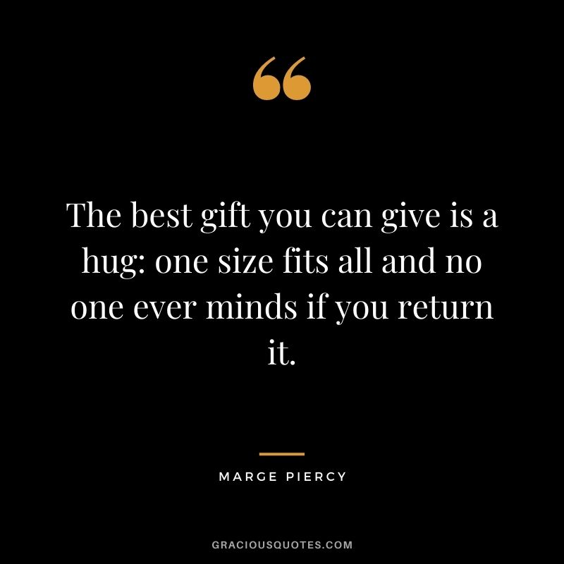 The best gift you can give is a hug: one size fits all and no one ever minds if you return it. – Marge Piercy