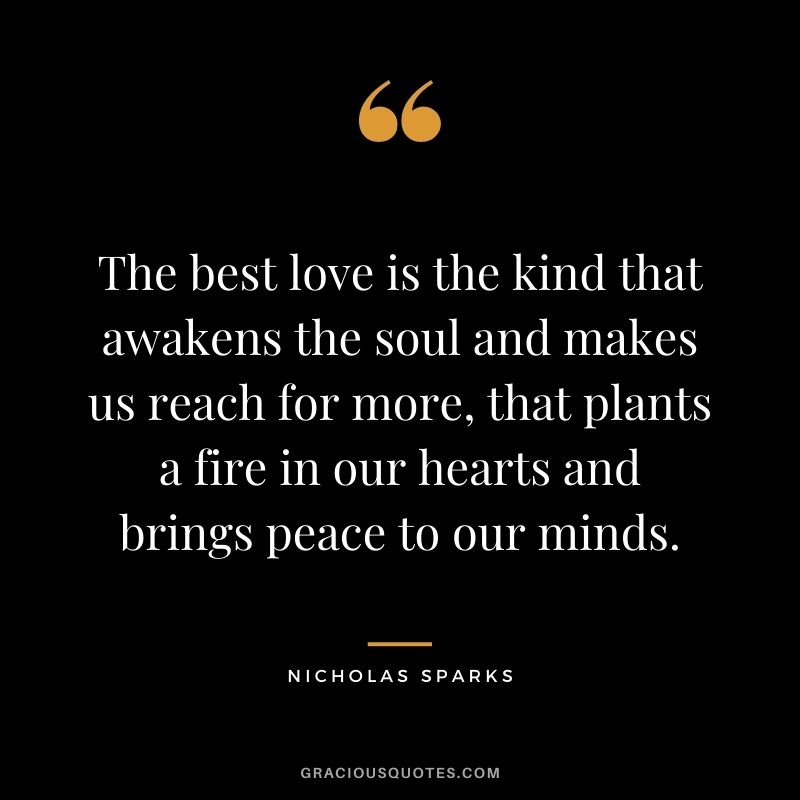 The best love is the kind that awakens the soul and makes us reach for more, that plants a fire in our hearts and brings peace to our minds.